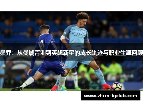 桑乔:从曼城青训到英超新星的成长轨迹与职业生涯回顾 桑乔:从曼城青训到英超新星的成长轨迹与职业生涯回顾