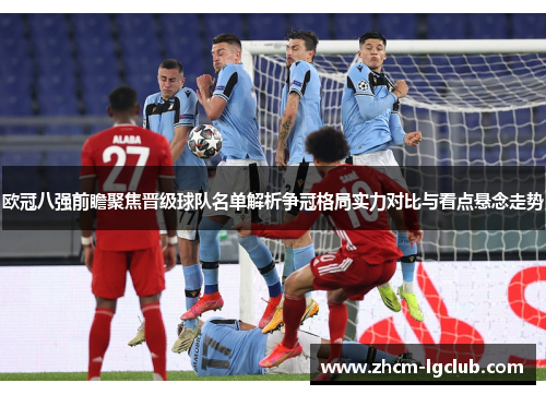 欧冠八强前瞻聚焦晋级球队名单解析争冠格局实力对比与看点悬念走势 欧冠八强前瞻聚焦晋级球队名单解析争冠格局实力对比与看点悬念走势