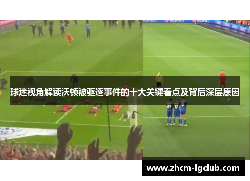 球迷视角解读沃顿被驱逐事件的十大关键看点及背后深层原因