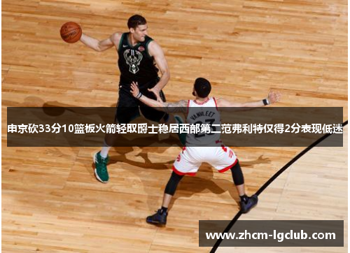 申京砍33分10篮板火箭轻取爵士稳居西部第二范弗利特仅得2分表现低迷