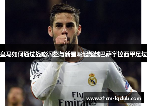 皇马如何通过战略调整与新星崛起超越巴萨掌控西甲足坛