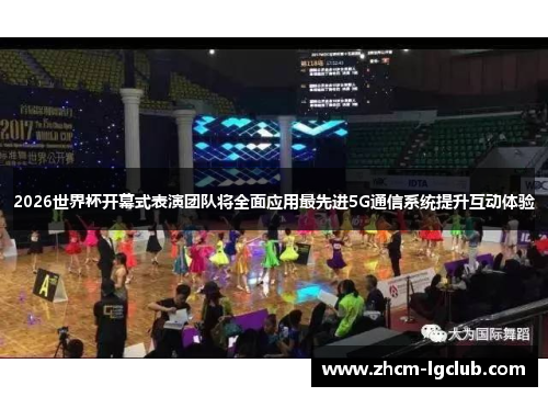 2026世界杯开幕式表演团队将全面应用最先进5G通信系统提升互动体验