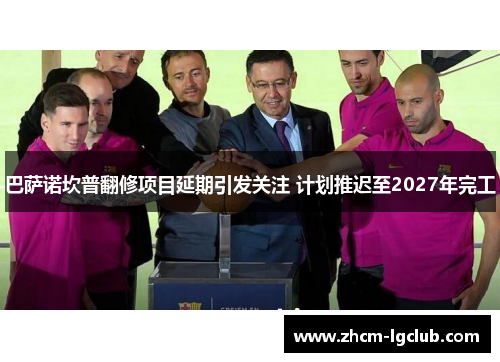 巴萨诺坎普翻修项目延期引发关注 计划推迟至2027年完工