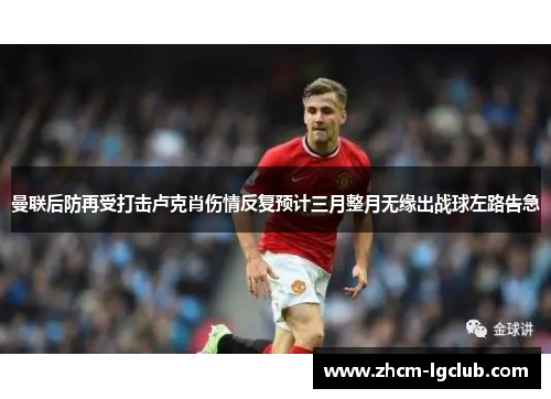 曼联后防再受打击卢克肖伤情反复预计三月整月无缘出战球左路告急 曼联后防再受打击卢克肖伤情反复预计三月整月无缘出战球左路告急