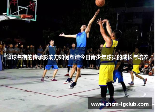篮球名宿的传承影响力如何塑造今日青少年球员的成长与培养