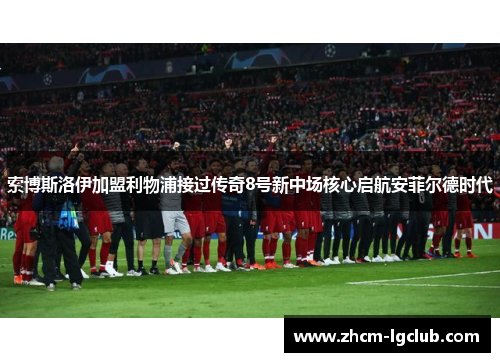 索博斯洛伊加盟利物浦接过传奇8号新中场核心启航安菲尔德时代