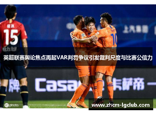 英超联赛舆论焦点再起VAR判罚争议引发裁判尺度与比赛公信力