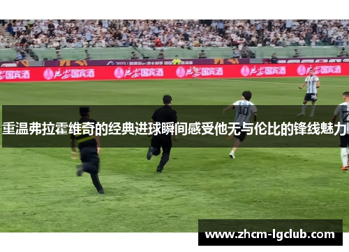 重温弗拉霍维奇的经典进球瞬间感受他无与伦比的锋线魅力