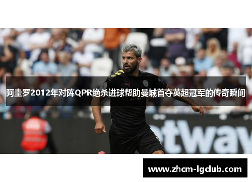 阿圭罗2012年对阵QPR绝杀进球帮助曼城首夺英超冠军的传奇瞬间