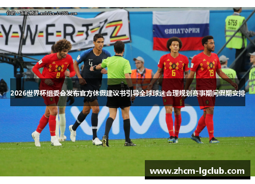 2026世界杯组委会发布官方休假建议书引导全球球迷合理规划赛事期间假期安排