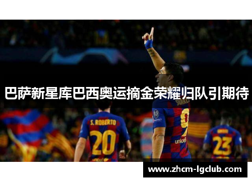 巴萨新星库巴西奥运摘金荣耀归队引期待 巴萨新星库巴西奥运摘金荣耀归队引期待